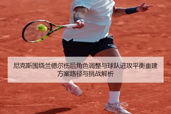 尼克斯围绕兰德尔伤后角色调整与球队进攻平衡重建方案路径与挑战解析