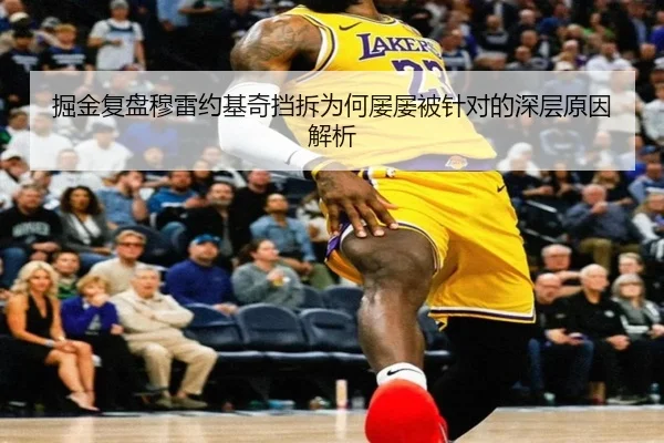 掘金复盘穆雷约基奇挡拆为何屡屡被针对的深层原因解析