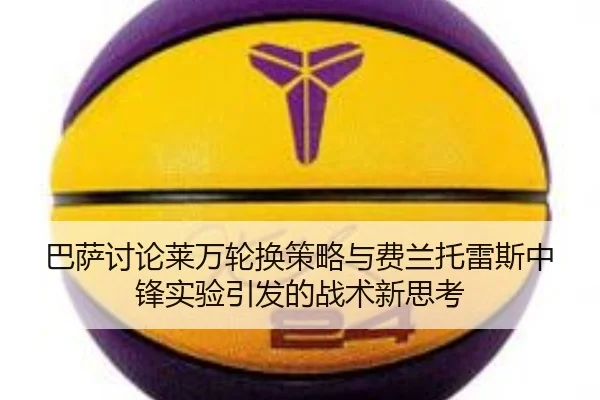 巴萨讨论莱万轮换策略与费兰托雷斯中锋实验引发的战术新思考
