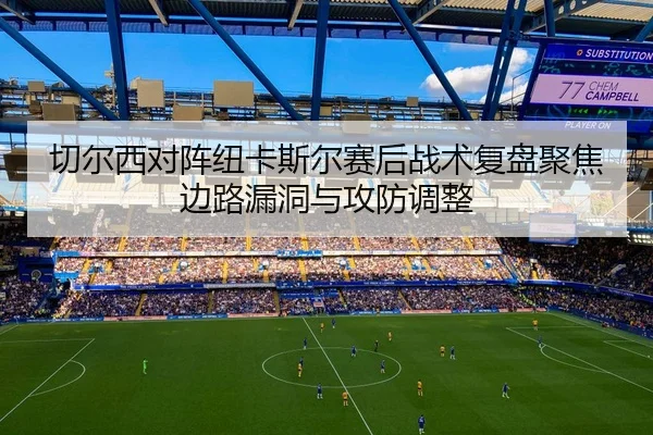 切尔西对阵纽卡斯尔赛后战术复盘聚焦边路漏洞与攻防调整