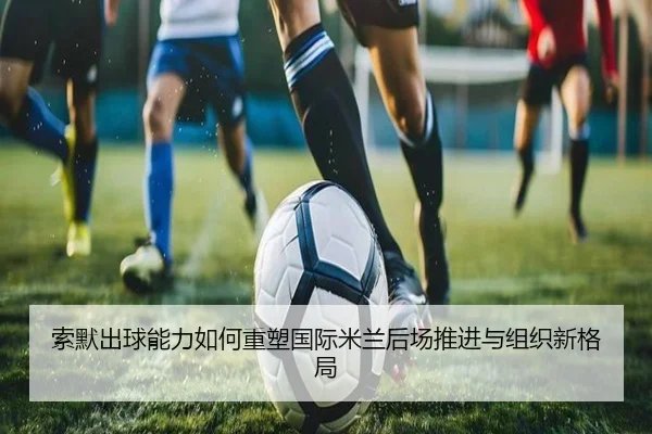 索默出球能力如何重塑国际米兰后场推进与组织新格局