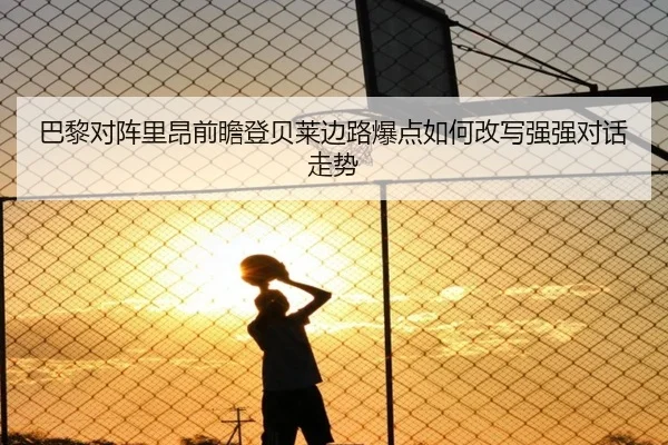 巴黎对阵里昂前瞻登贝莱边路爆点如何改写强强对话走势