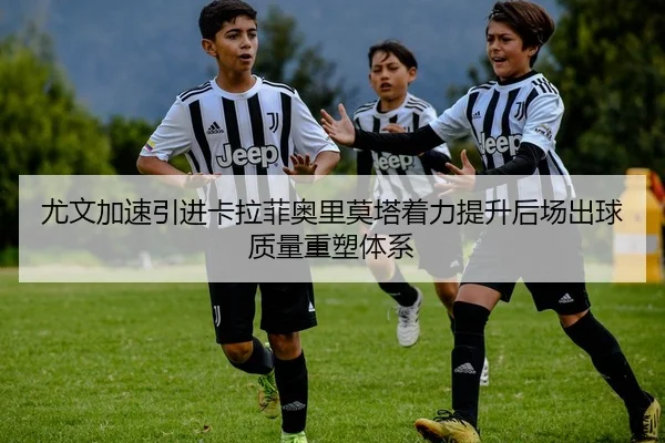 尤文加速引进卡拉菲奥里莫塔着力提升后场出球质量重塑体系